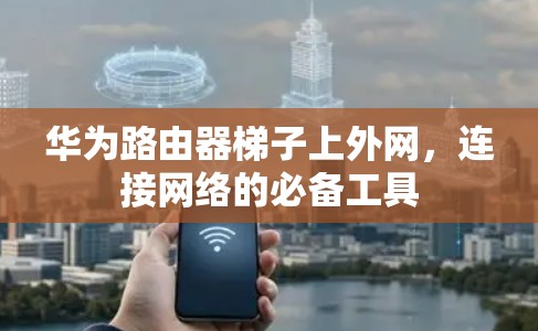 华为路由器梯子上外网，连接网络的必备工具