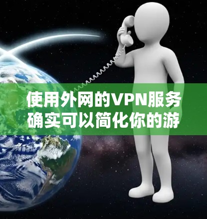 使用外网的VPN服务确实可以简化你的游戏下载和连接过程。以下是详细的步骤和建议