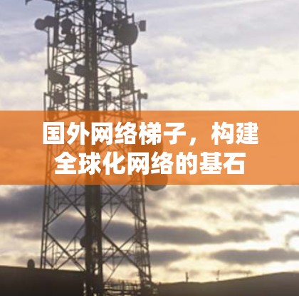 国外<strong>网络梯子</strong>，构建全球化网络的基石