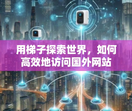 用梯子探索世界,如何高效地访问国外网站 用梯子探索世界,如何高效地访问国外网站
