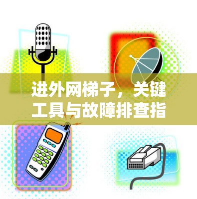 进外网梯子，关键工具与故障排查指南