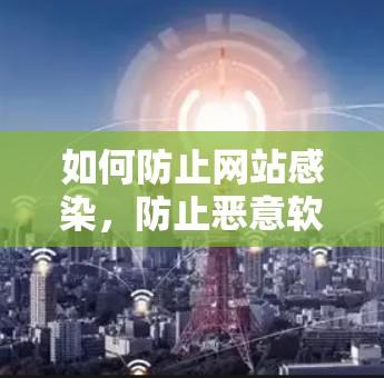如何防止网站感染,防止恶意软件入侵 如何防止网站感染,防止恶意软件入侵