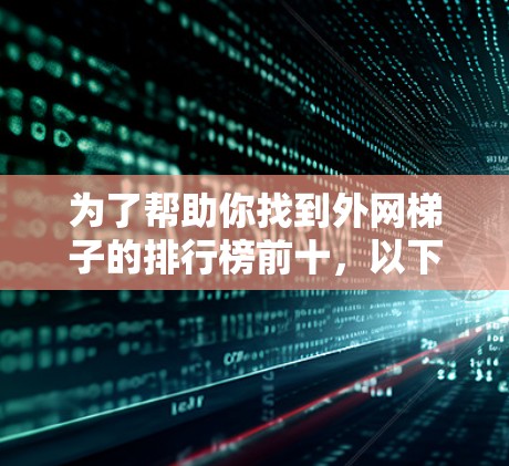 为了帮助你找到外网梯子的排行榜前十，以下是一个综合考虑的因素和可能的排名