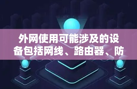 外网使用可能涉及的设备包括网线、路由器、防火墙、网络管理软件等。以下是一些常用的外网设备及其功能 外网使用可能涉及的设备包括网线、路由器、防火墙、网络管理软件等。以下是一些常用的外网设备及其功能