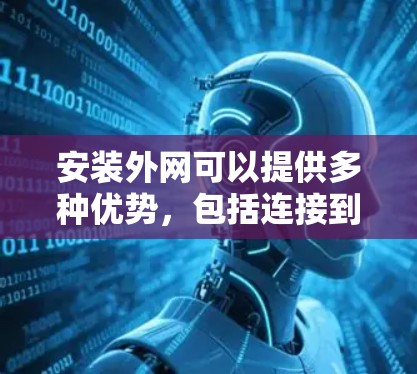 安装外网可以提供多种优势，包括连接到外部服务器、方便访问更多资源和提升访问速度。但安装外网需要考虑手机的存储空间、支持与否以及网络设置等因素。以下是一步步的指导
