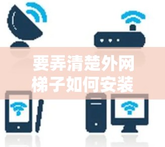 要弄清楚外网梯子如何安装外网，可以按照以下步骤操作