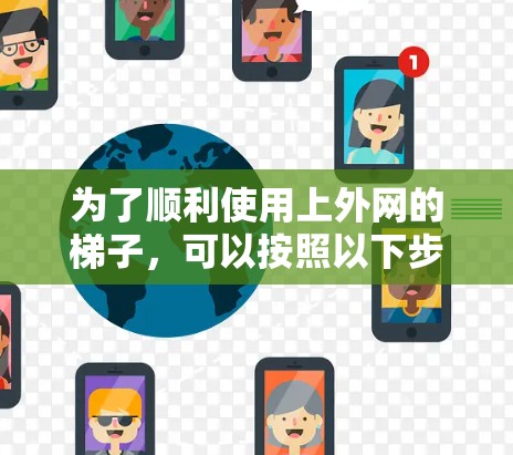为了顺利使用上外网的梯子,可以按照以下步骤进行