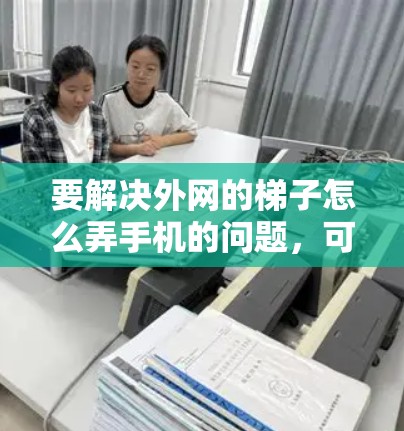 要解决外网的梯子怎么弄手机的问题，可以按照以下清晰的步骤进行