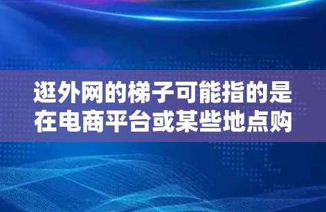逛外网的梯子可能指的是在电商平台或某些地点购买商品时使用梯子的情况。以下是关于这个问题的详细分析