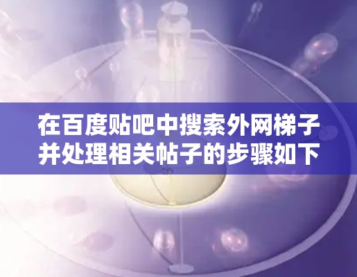 在百度贴吧中搜索外网梯子并处理相关帖子的步骤如下 在百度贴吧中搜索外网梯子并处理相关帖子的步骤如下