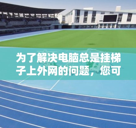 为了解决电脑总是挂梯子上外网的问题，您可以按照以下步骤进行检查和处理