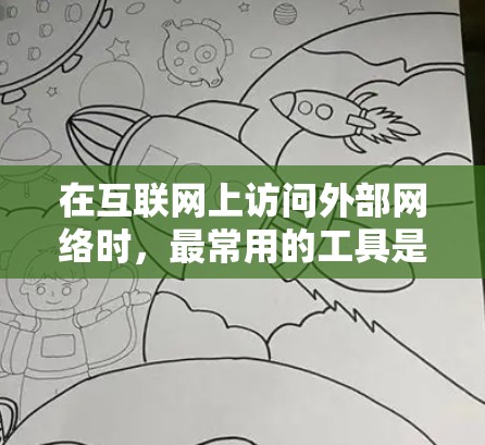 在互联网上访问外部网络时,最常用的工具是浏览器。以下是一些常用的浏览器名称