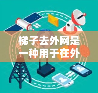 梯子去外网是一种用于在外部网络环境中移动梯子的操作，通常涉及物理操作和安全措施。以下是其主要功能和注意事项