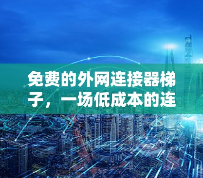 免费的外网连接器梯子，一场低成本的连接革命