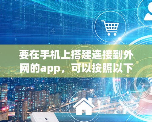 要在手机上搭建连接到外网的app，可以按照以下步骤操作