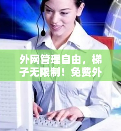 外网管理自由，梯子无限制！免费外网工具推荐