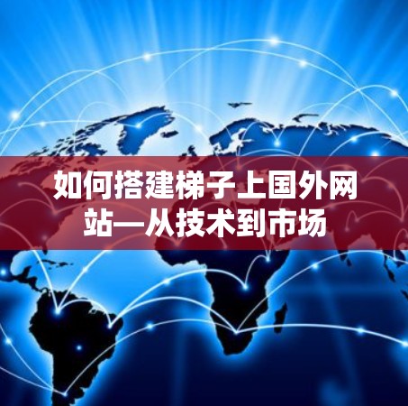 如何搭建梯子上国外网站—从技术到市场