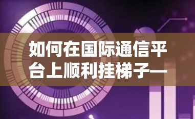 如何在国际通信平台上顺利挂梯子—从建立个人网站到展示技术能力
