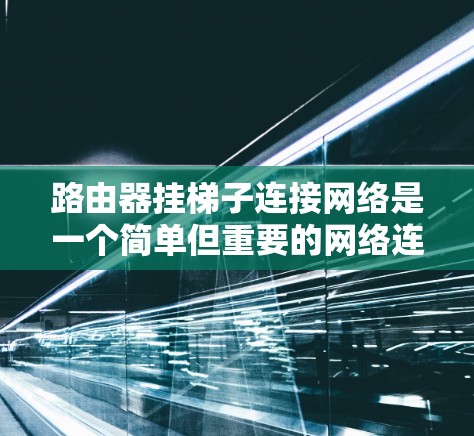 路由器挂梯子连接网络是一个简单但重要的网络连接方法，允许路由器连接到多个网络段。以下是详细的步骤指南