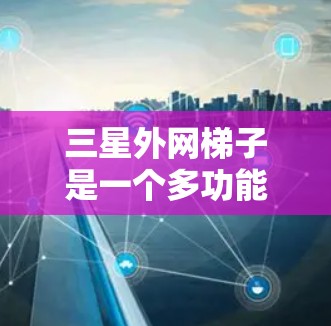 三星外网梯子是一个多功能的网络连接工具，主要用于连接多个设备以实现外网连接。以下是使用三星外网梯子的简单步骤