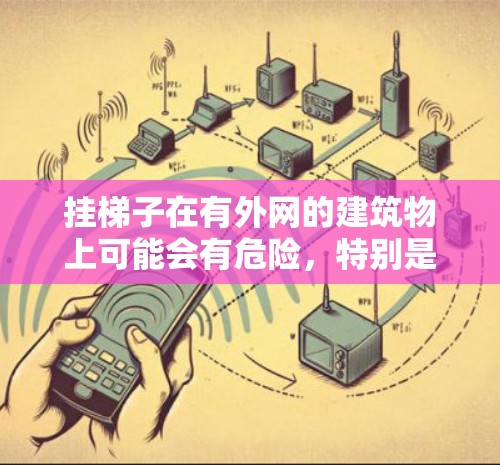 挂梯子在有外网的建筑物上可能会有危险，特别是如果梯子滑落或外网结构不稳固，可能导致外网被冲走。以下是详细的总结