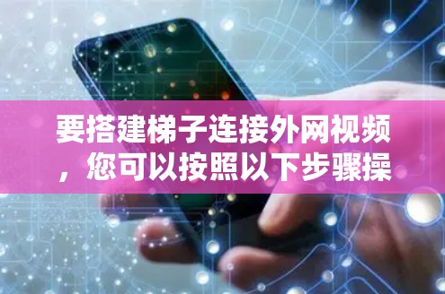 要搭建梯子连接外网视频，您可以按照以下步骤操作