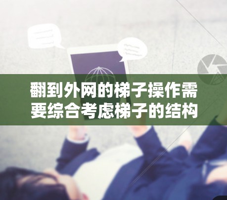 翻到外网的梯子操作需要综合考虑梯子的结构、工具的使用以及一定的技巧。以下是一步步的指导，帮助你顺利翻到外网