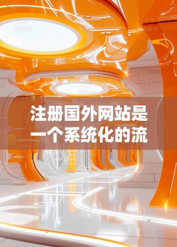 注册国外网站是一个系统化的流程，需要遵循以下步骤，确保每一步都正确无误。以下是详细的指导