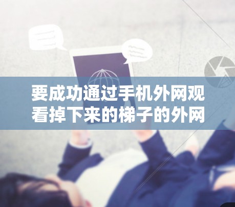 要成功通过手机外网观看掉下来的梯子的外网视频，可以按照以下步骤操作