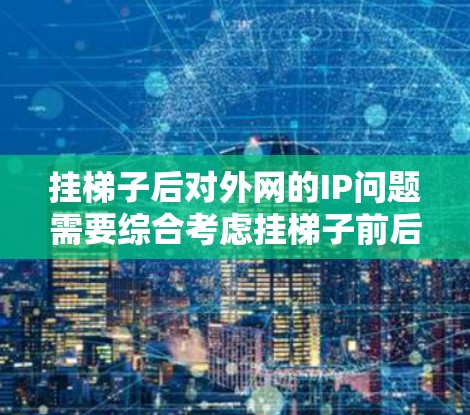 挂梯子后对外网的IP问题需要综合考虑挂梯子前后的状态以及外部访问的情况，采取相应的措施来确保IP的安全和访问控制。以下是一步步的解决方案