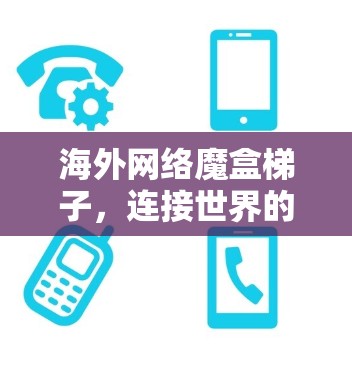 海外网络魔盒梯子，连接世界的网络传输神器