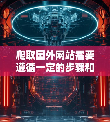 爬取国外网站需要遵循一定的步骤和注意事项，以下是详细的指南