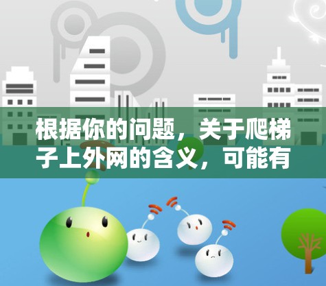 根据你的问题，关于爬梯子上外网的含义，可能有以下几种解释