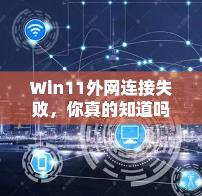 Win11外网连接失败，你真的知道吗？常见的配置错误及解决方案