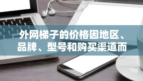 外网梯子的价格因地区、品牌、型号和购买渠道而异。以下是一些关键点