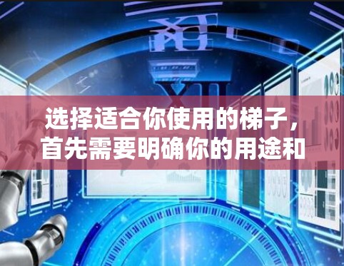 选择适合你使用的梯子，首先需要明确你的用途和需求。以下是一些考虑因素和推荐