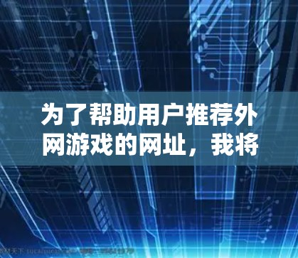 为了帮助用户推荐外网游戏的网址，我将按照以下原则和步骤进行推荐