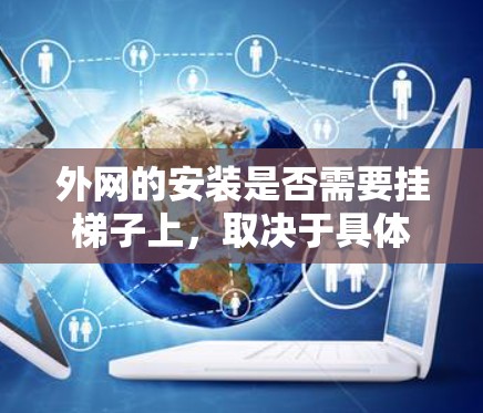 外网的安装是否需要挂梯子上，取决于具体的外网类型、位置和用途。以下是一些关键点