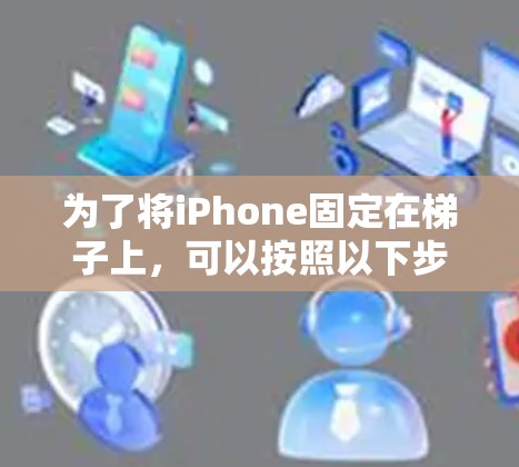 为了将iPhone固定在梯子上，可以按照以下步骤进行