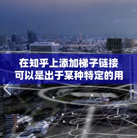 在知乎上添加梯子链接可以是出于某种特定的用途，例如作为创意工具或者测试功能，建议您根据具体情况选择。以下是一些步骤，帮助您完成添加链接的过程