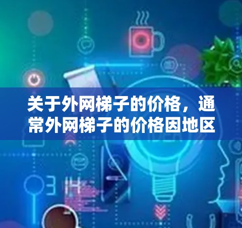 关于外网梯子的价格,通常外网梯子的价格因地区、品牌、规格和使用场景而异。以下是一些关键点 关于外网梯子的价格,通常外网梯子的价格因地区、品牌、规格和使用场景而异。以下是一些关键点
