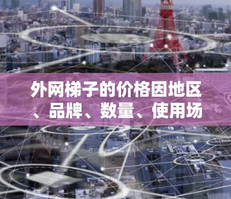 外网梯子的价格因地区、品牌、数量、使用场景和维护需求而有所不同。以下是一些常见的费用范围和购买策略