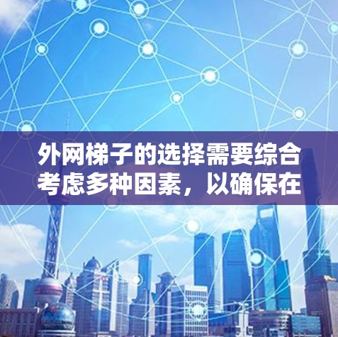 外网梯子的选择需要综合考虑多种因素，以确保在使用时既安全又方便。以下是一些综合考虑的因素，帮助你找到适合的外网梯子