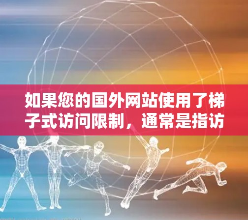 如果您的国外网站使用了梯子式访问限制，通常是指访问者只能在特定设备下进行，比如电脑、平板、手机等。在这种情况下，您可以尝试以下方法来访问这些网站