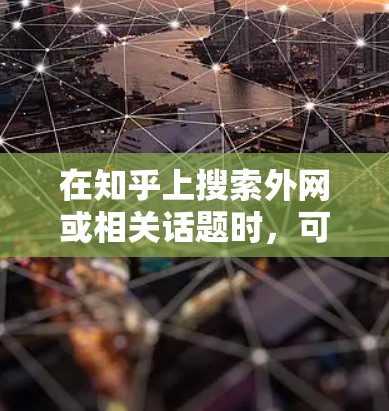 在知乎上搜索外网或相关话题时,可以按照以下步骤找到相关文章或内容 在知乎上搜索外网或相关话题时,可以按照以下步骤找到相关文章或内容