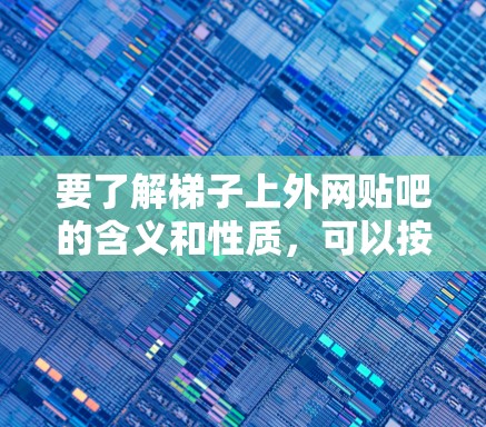 要了解梯子上外网贴吧的含义和性质,可以按照以下步骤进行 要了解梯子上外网贴吧的含义和性质,可以按照以下步骤进行