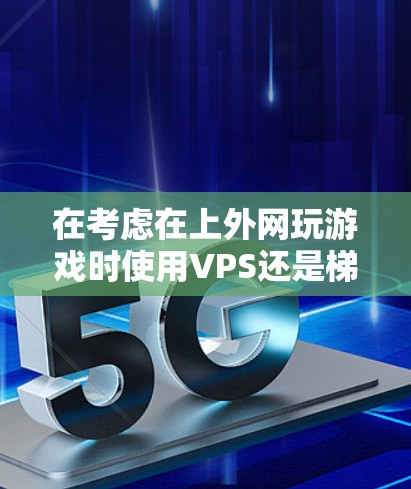 在考虑在上外网玩游戏时使用VPS还是梯子时，可以按照以下步骤进行决策
