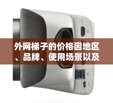 外网梯子的价格因地区、品牌、使用场景以及质量等因素而异,以下是一些常见的外网梯子价格范围和购买建议 外网梯子的价格因地区、品牌、使用场景以及质量等因素而异,以下是一些常见的外网梯子价格范围和购买建议