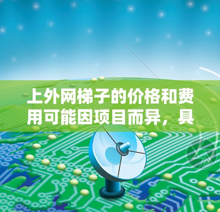 上外网梯子的价格和费用可能因项目而异,具体费用结构取决于以下几个方面 上外网梯子的价格和费用可能因项目而异,具体费用结构取决于以下几个方面