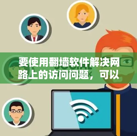 要使用<strong>翻墙</strong>软件解决网路上的访问问题，可以按照以下步骤进行